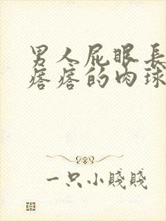 男人屁眼长疙疙瘩瘩的肉球是怎么回事