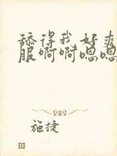 舔得我好爽好舒服啊啊嗯嗯嗯