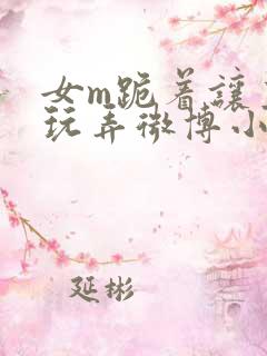 女m跪着让主人玩弄微博小说