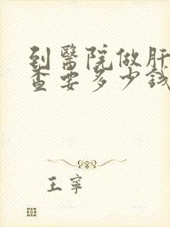 到医院做肝脏检查要多少钱