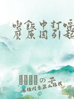 吃饭中打嗝是什么原因引起的