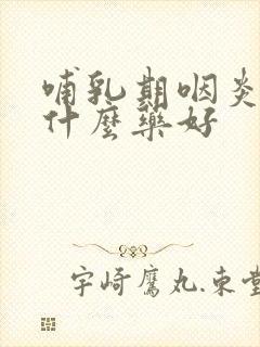 哺乳期咽炎可以什么药好