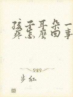 孩子耳朵一碰就疼怎么回事