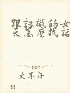 跟认识的女生聊天怎么找话题