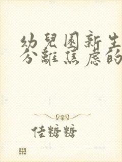 幼儿园新生入园分离焦虑的应对策略