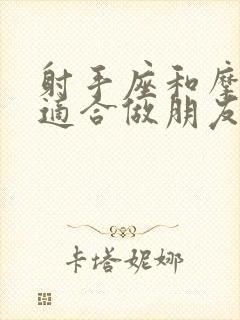 射手座和摩羯座适合做朋友吗