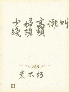 少妇高潮叫床在线视频