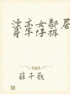 漂亮女邻居穿紧身牛仔裤