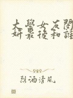 大学女友闺蜜张妍最后和谁在一起了