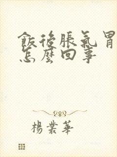 饭后胀气胃疼是怎么回事