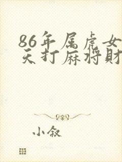 86年属虎女今天打麻将财运