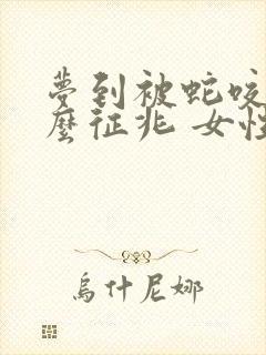 梦到被蛇咬是什么征兆 女性 周公解梦