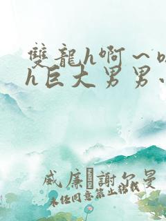 双龙h啊～嗯啊h巨大男男小说