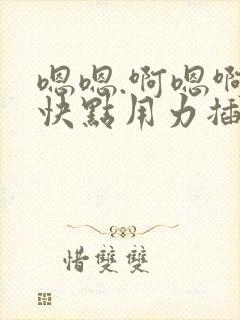 嗯嗯.啊嗯啊.快点用力插