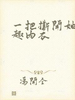 一把撕开她的情趣内衣