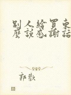 别人给买东西怎么说感谢话