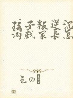 孩子叛逆沉迷于游戏家长怎么引导