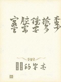 宫腔镜检查输卵管需要多少钱