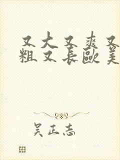 又大又爽又爽又粗又长欧美