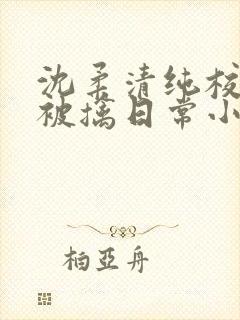 沈柔清纯校花的被擒日常小说阅读