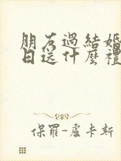 朋友过结婚纪念日送什么礼品比较好