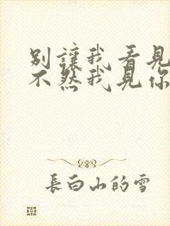 别让我看见你 不然我见你一次 就喜欢你一次