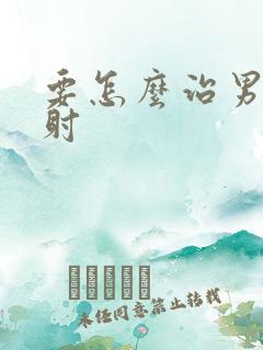 要怎么治男性早射