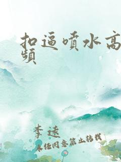 扣逼喷水高潮视频