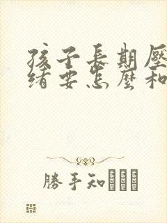 孩子长期压抑情绪要怎么和孩子沟通