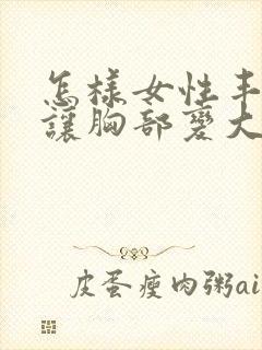 怎样女性丰胸能让胸部变大