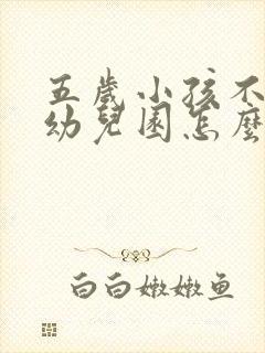 五岁小孩不想上幼儿园怎么办