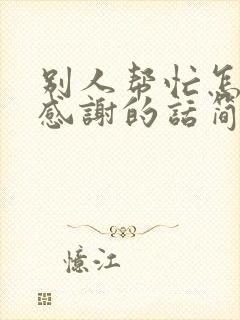 别人帮忙怎么说感谢的话简短