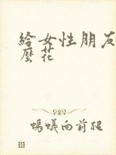 给女性朋友送什么花