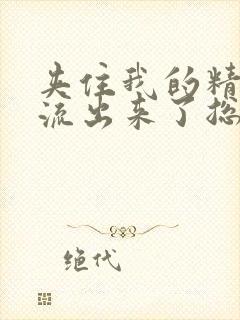 夹住我的精子别流出来了总裁小说