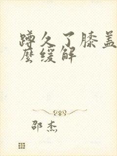 蹲久了膝盖疼怎么缓解