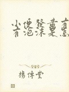 小便发黄有异味有泡沫是怎么回事男性