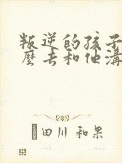 叛逆的孩子要怎么去和他沟通