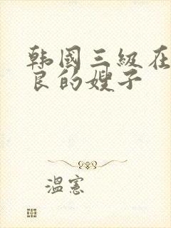 韩国三级在线善良的嫂子