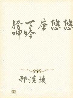 胯下唐悠悠娇喘呻吟