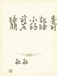 睡前小故事哄女朋友的睡前故事1000字