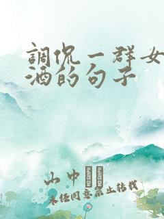 调侃一群女人喝酒的句子