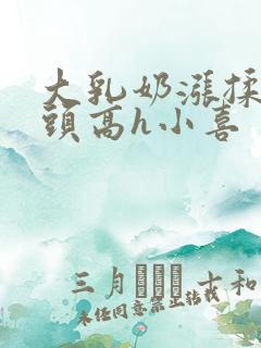 大乳奶涨揉捏奶头高h小喜