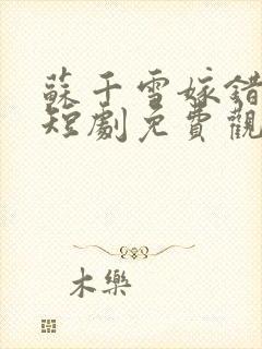 苏千雪嫁错皇上短剧免费观看