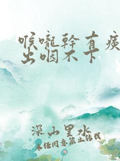 喉咙干有痰咳不出咽不下