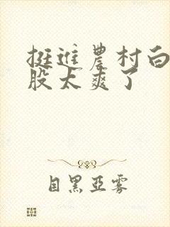 挺进农村白嫩屁股太爽了