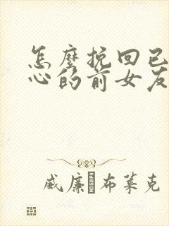 怎么挽回已经死心的前女友