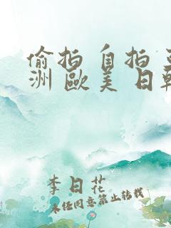 偷拍 自拍 亚洲 欧美 日韩