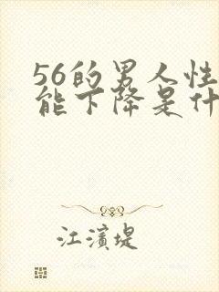 56的男人性功能下降是什么原因?