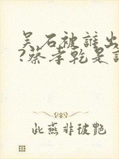 吴石被谁出卖了?蔡孝乾是谁