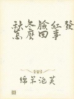 秋冬脸红发热是怎么回事